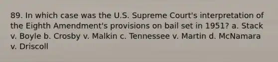 89. In which case was the U.S. Supreme Court's interpretation of the Eighth Amendment's provisions on bail set in 1951? a. Stack v. Boyle b. Crosby v. Malkin c. Tennessee v. Martin d. McNamara v. Driscoll