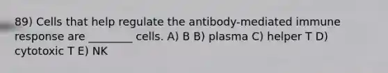 89) Cells that help regulate the antibody-mediated immune response are ________ cells. A) B B) plasma C) helper T D) cytotoxic T E) NK