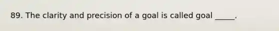 89. The clarity and precision of a goal is called goal _____.