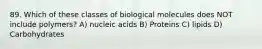 89. Which of these classes of biological molecules does NOT include polymers? A) nucleic acids B) Proteins C) lipids D) Carbohydrates