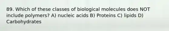 89. Which of these classes of biological molecules does NOT include polymers? A) nucleic acids B) Proteins C) lipids D) Carbohydrates