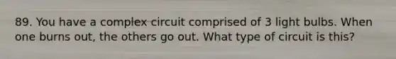 89. You have a complex circuit comprised of 3 light bulbs. When one burns out, the others go out. What type of circuit is this?