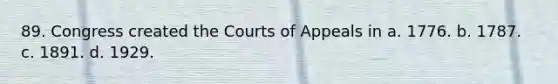 89. Congress created the Courts of Appeals in a. 1776. b. 1787. c. 1891. d. 1929.