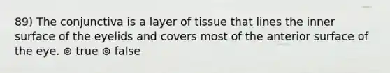 89) The conjunctiva is a layer of tissue that lines the inner surface of the eyelids and covers most of the anterior surface of the eye. ⊚ true ⊚ false