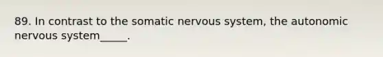 89. In contrast to the somatic nervous system, the autonomic nervous system_____.