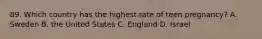 89. Which country has the highest rate of teen pregnancy? A. Sweden B. the United States C. England D. Israel