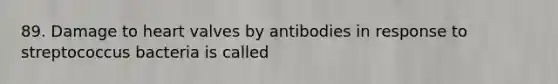 89. Damage to heart valves by antibodies in response to streptococcus bacteria is called