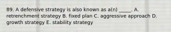 89. A defensive strategy is also known as a(n) _____. A. retrenchment strategy B. fixed plan C. aggressive approach D. growth strategy E. stability strategy