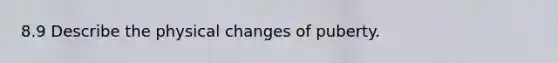 8.9 Describe the physical changes of puberty.