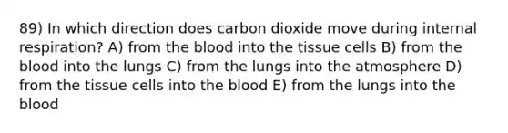 89) In which direction does carbon dioxide move during internal respiration? A) from the blood into the tissue cells B) from the blood into the lungs C) from the lungs into the atmosphere D) from the tissue cells into the blood E) from the lungs into the blood