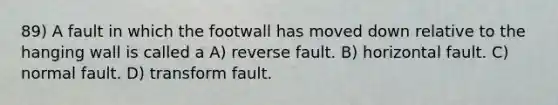 89) A fault in which the footwall has moved down relative to the hanging wall is called a A) reverse fault. B) horizontal fault. C) normal fault. D) transform fault.