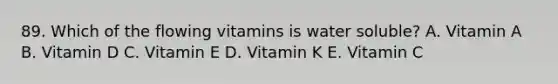 89. Which of the flowing vitamins is water soluble? A. Vitamin A B. Vitamin D C. Vitamin E D. Vitamin K E. Vitamin C