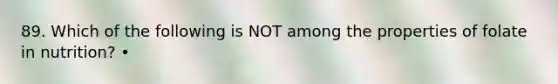 89. Which of the following is NOT among the properties of folate in nutrition? •