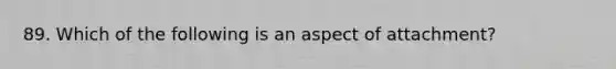 89. Which of the following is an aspect of attachment?