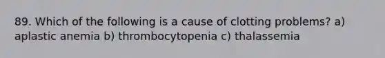 89. Which of the following is a cause of clotting problems? a) aplastic anemia b) thrombocytopenia c) thalassemia