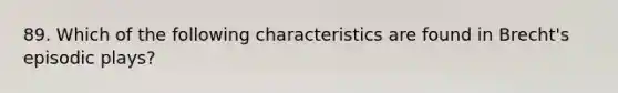 89. Which of the following characteristics are found in Brecht's episodic plays?