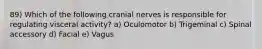 89) Which of the following cranial nerves is responsible for regulating visceral activity? a) Oculomotor b) Trigeminal c) Spinal accessory d) Facial e) Vagus