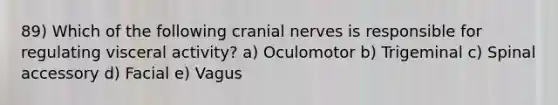 89) Which of the following cranial nerves is responsible for regulating visceral activity? a) Oculomotor b) Trigeminal c) Spinal accessory d) Facial e) Vagus