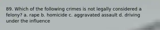 89. ​Which of the following crimes is not legally considered a felony? a. ​rape b. ​homicide c. ​aggravated assault d. ​driving under the influence