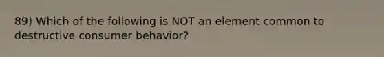 89) Which of the following is NOT an element common to destructive consumer behavior?