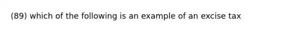 (89) which of the following is an example of an excise tax