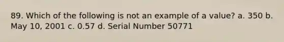 89. Which of the following is not an example of a value? a. 350 b. May 10, 2001 c. 0.57 d. Serial Number 50771