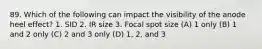 89. Which of the following can impact the visibility of the anode heel effect? 1. SID 2. IR size 3. Focal spot size (A) 1 only (B) 1 and 2 only (C) 2 and 3 only (D) 1, 2, and 3