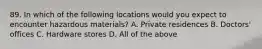 89. In which of the following locations would you expect to encounter hazardous materials? A. Private residences B. Doctors' offices C. Hardware stores D. All of the above