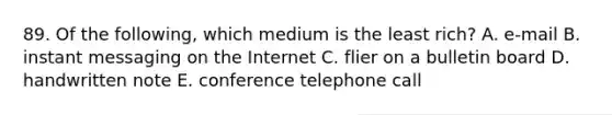 89. Of the following, which medium is the least rich? A. e-mail B. instant messaging on the Internet C. flier on a bulletin board D. handwritten note E. conference telephone call