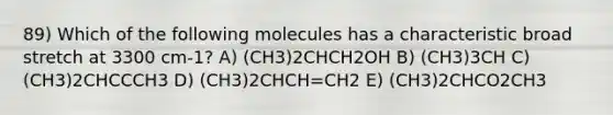 89) Which of the following molecules has a characteristic broad stretch at 3300 cm-1? A) (CH3)2CHCH2OH B) (CH3)3CH C) (CH3)2CHCCCH3 D) (CH3)2CHCH=CH2 E) (CH3)2CHCO2CH3