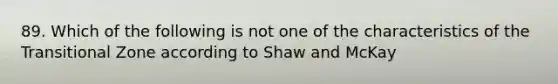 89. Which of the following is not one of the characteristics of the Transitional Zone according to Shaw and McKay