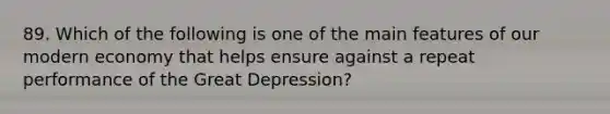 89. Which of the following is one of the main features of our modern economy that helps ensure against a repeat performance of the Great Depression?