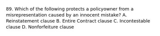 89. Which of the following protects a policyowner from a misrepresentation caused by an innocent mistake? A. Reinstatement clause B. Entire Contract clause C. Incontestable clause D. Nonforfeiture clause