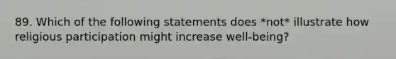 89. Which of the following statements does *not* illustrate how religious participation might increase well-being?