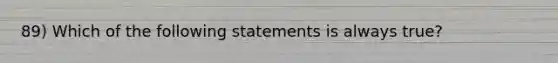 89) Which of the following statements is always true?