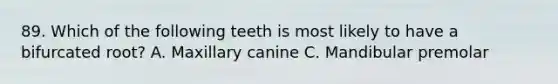 89. Which of the following teeth is most likely to have a bifurcated root? A. Maxillary canine C. Mandibular premolar