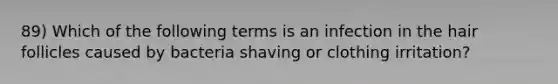 89) Which of the following terms is an infection in the hair follicles caused by bacteria shaving or clothing irritation?