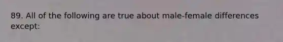 89. All of the following are true about male-female differences except: