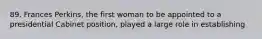 89. Frances Perkins, the first woman to be appointed to a presidential Cabinet position, played a large role in establishing