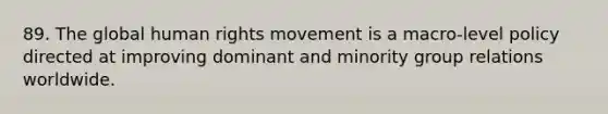 89. The global human rights movement is a macro-level policy directed at improving dominant and minority group relations worldwide.