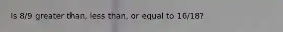 Is 8/9 <a href='https://www.questionai.com/knowledge/ktgHnBD4o3-greater-than' class='anchor-knowledge'>greater than</a>, <a href='https://www.questionai.com/knowledge/k7BtlYpAMX-less-than' class='anchor-knowledge'>less than</a>, or equal to 16/18?