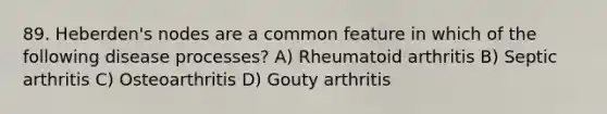 89. Heberden's nodes are a common feature in which of the following disease processes? A) Rheumatoid arthritis B) Septic arthritis C) Osteoarthritis D) Gouty arthritis