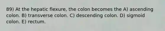 89) At the hepatic flexure, the colon becomes the A) ascending colon. B) transverse colon. C) descending colon. D) sigmoid colon. E) rectum.