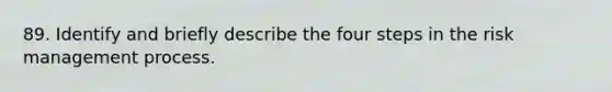 89. Identify and briefly describe the four steps in the risk management process.