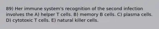 89) Her immune system's recognition of the second infection involves the A) helper T cells. B) memory B cells. C) plasma cells. D) cytotoxic T cells. E) natural killer cells.