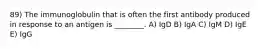 89) The immunoglobulin that is often the first antibody produced in response to an antigen is ________. A) IgD B) IgA C) IgM D) IgE E) IgG