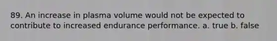 89. An increase in plasma volume would not be expected to contribute to increased endurance performance. a. true b. false