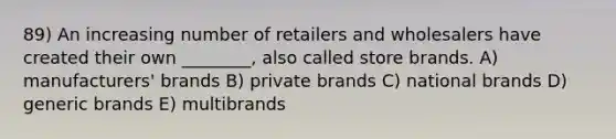 89) An increasing number of retailers and wholesalers have created their own ________, also called store brands. A) manufacturers' brands B) private brands C) national brands D) generic brands E) multibrands