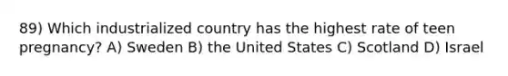 89) Which industrialized country has the highest rate of teen pregnancy? A) Sweden B) the United States C) Scotland D) Israel