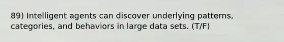 89) Intelligent agents can discover underlying patterns, categories, and behaviors in large data sets. (T/F)